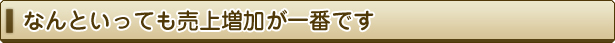 なんといっても売上増加が一番です